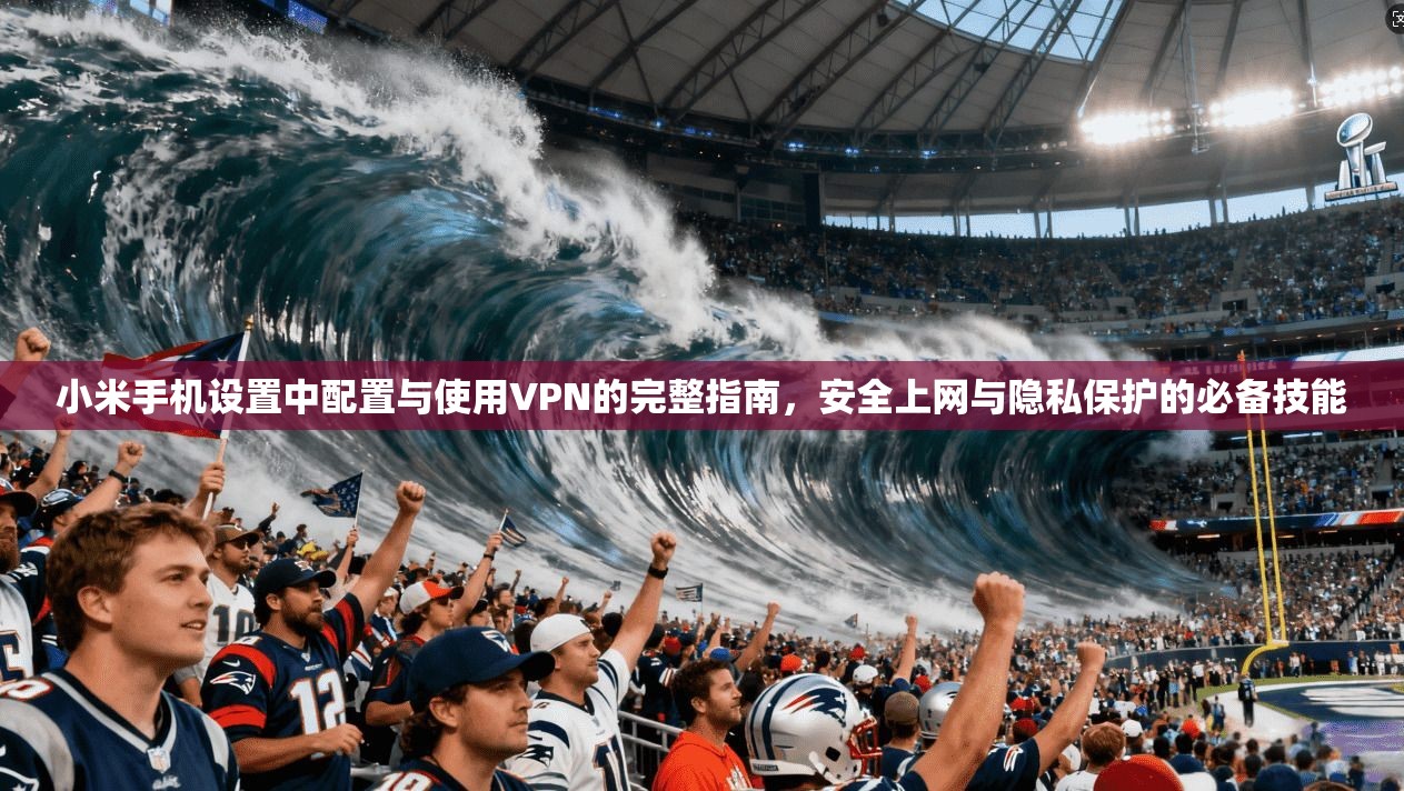 小米手机设置中配置与使用VPN的完整指南，安全上网与隐私保护的必备技能