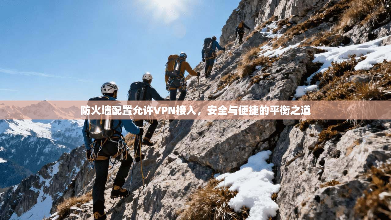 防火墙配置允许VPN接入,安全与便捷的平衡之道