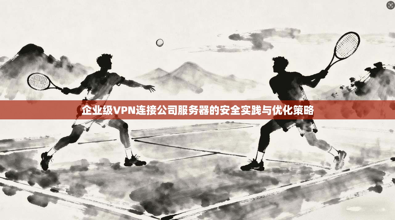 企业级VPN连接公司服务器的安全实践与优化策略