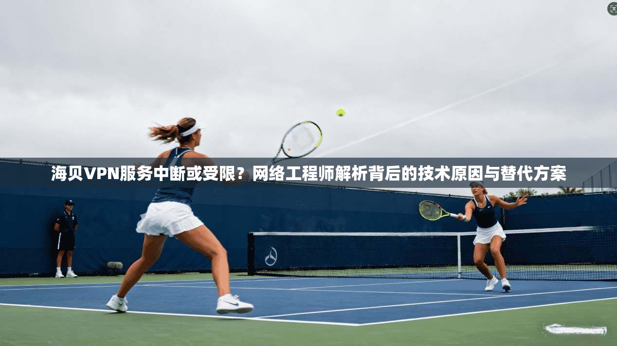海贝VPN服务中断或受限?网络工程师解析背后的技术原因与替代方案
