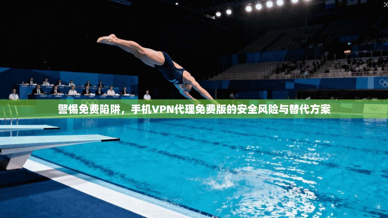 警惕免费陷阱，手机VPN代理免费版的安全风险与替代方案