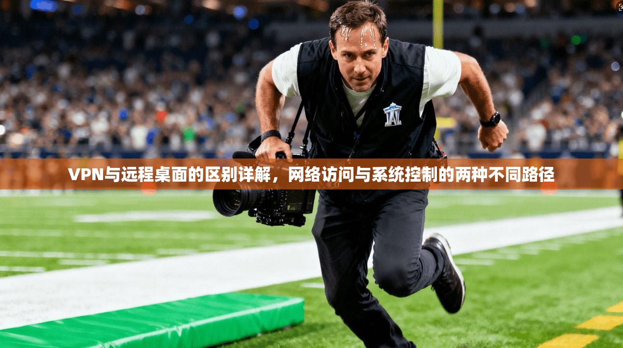 VPN与远程桌面的区别详解,网络访问与系统控制的两种不同路径
