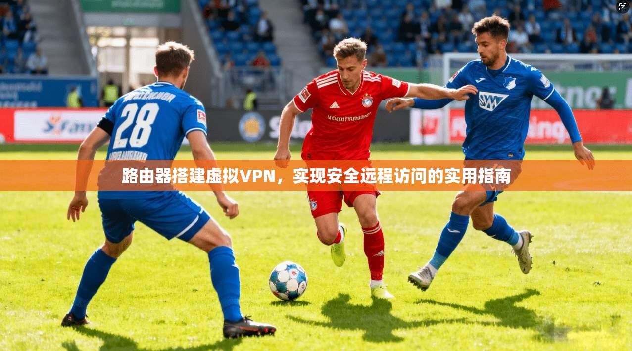 路由器搭建虚拟VPN,实现安全远程访问的实用指南