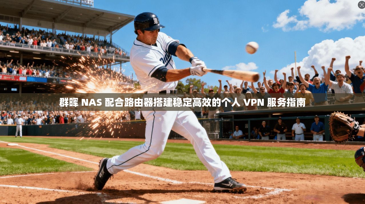 群晖 NAS 配合路由器搭建稳定高效的个人 VPN 服务指南