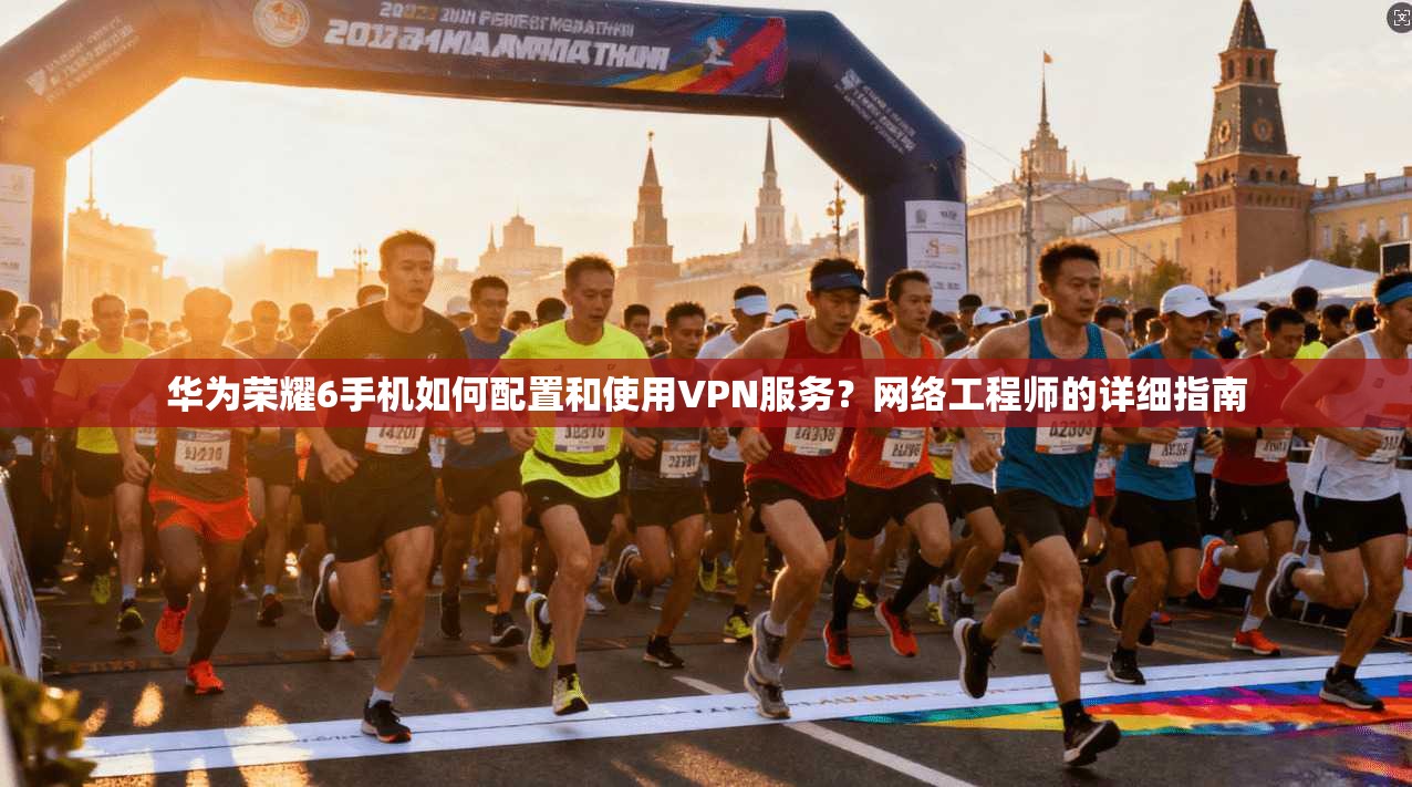 华为荣耀6手机如何配置和使用VPN服务?网络工程师的详细指南