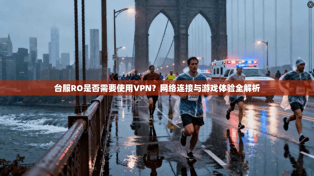 台服RO是否需要使用VPN？网络连接与游戏体验全解析