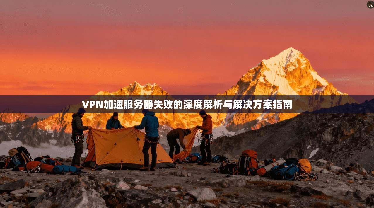 VPN加速服务器失败的深度解析与解决方案指南