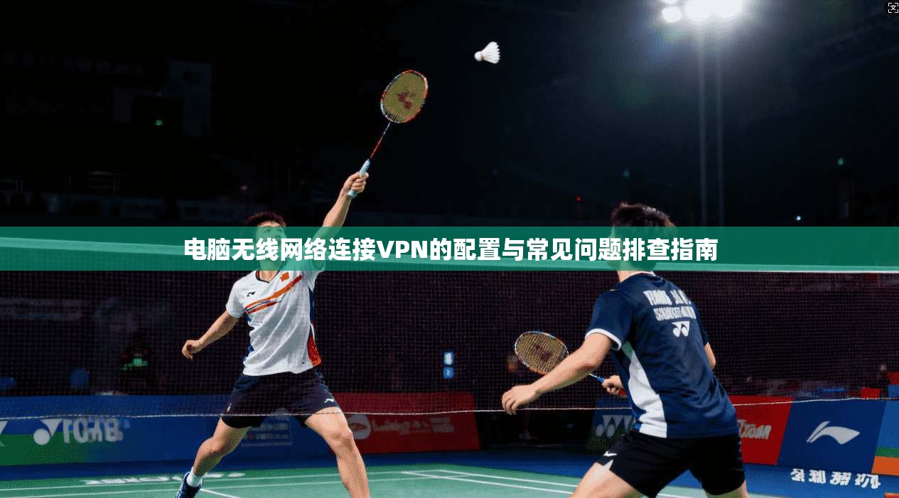 电脑无线网络连接VPN的配置与常见问题排查指南