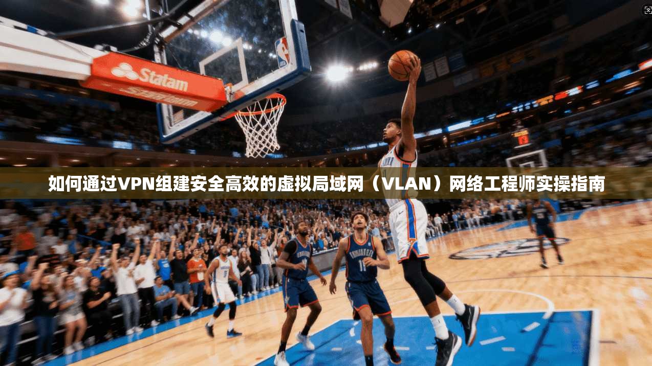 如何通过VPN组建安全高效的虚拟局域网（VLAN）网络工程师实操指南