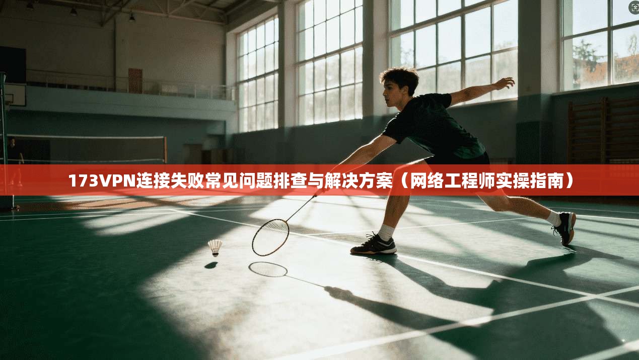 173VPN连接失败常见问题排查与解决方案（网络工程师实操指南）