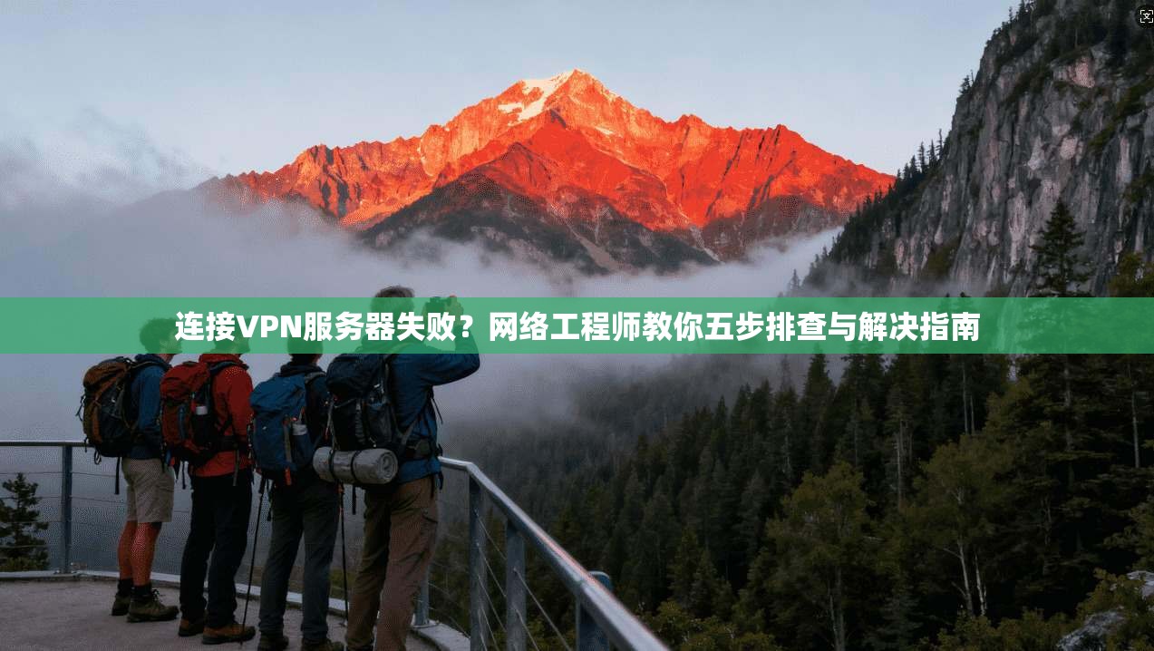 连接VPN服务器失败？网络工程师教你五步排查与解决指南