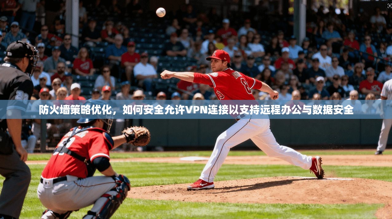 防火墙策略优化，如何安全允许VPN连接以支持远程办公与数据安全