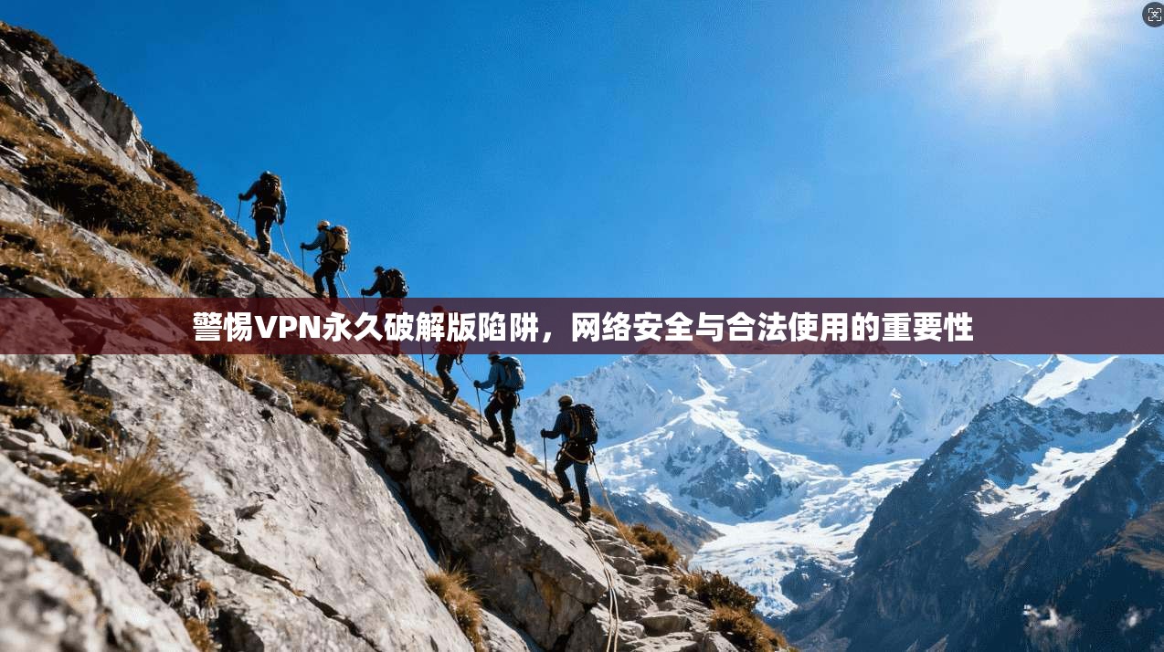 警惕VPN永久破解版陷阱,网络安全与合法使用的重要性