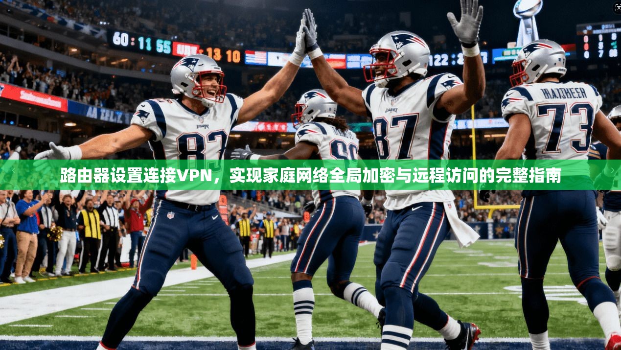 路由器设置连接VPN，实现家庭网络全局加密与远程访问的完整指南