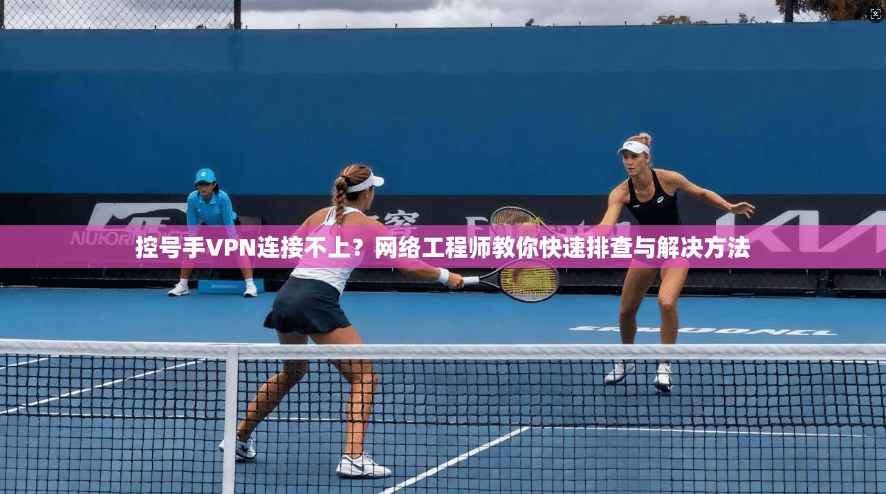 控号手VPN连接不上？网络工程师教你快速排查与解决方法