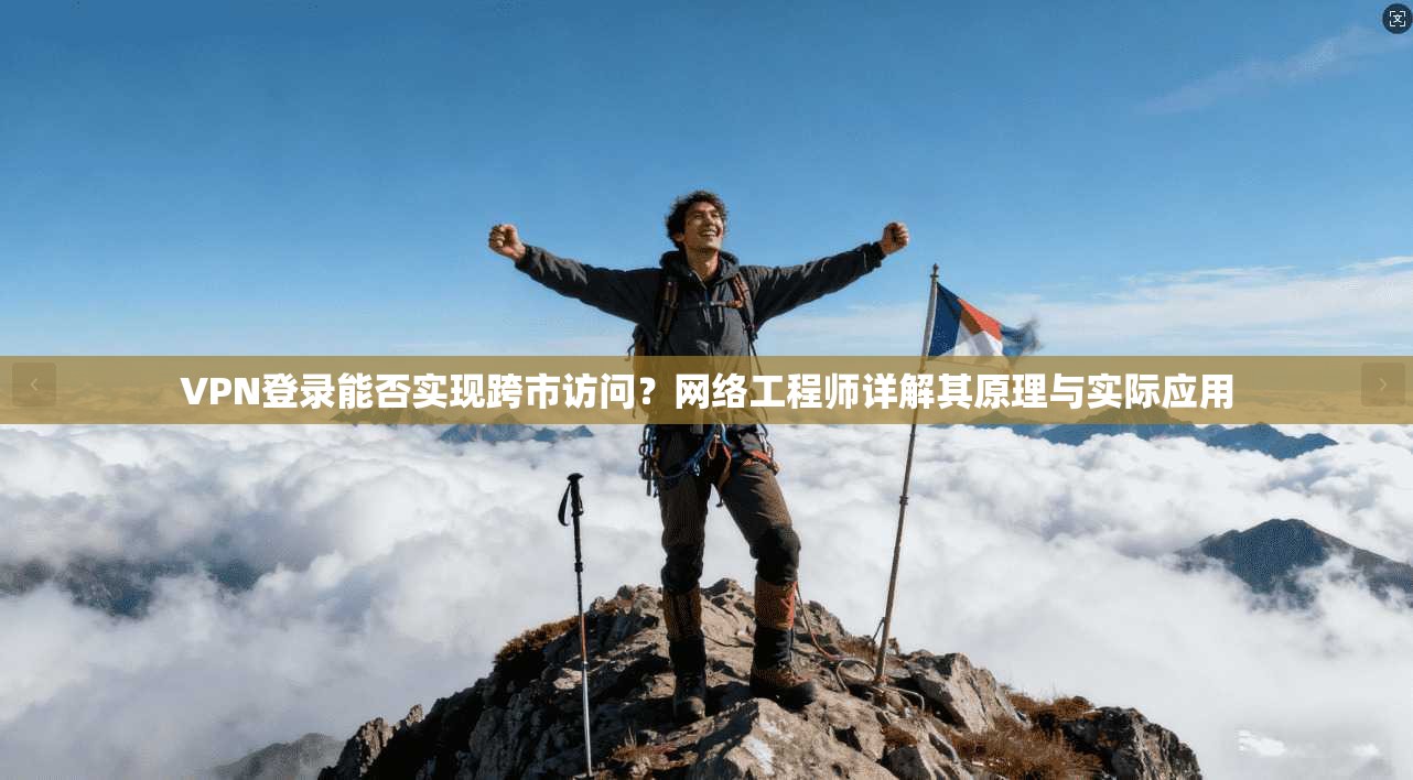 VPN登录能否实现跨市访问？网络工程师详解其原理与实际应用