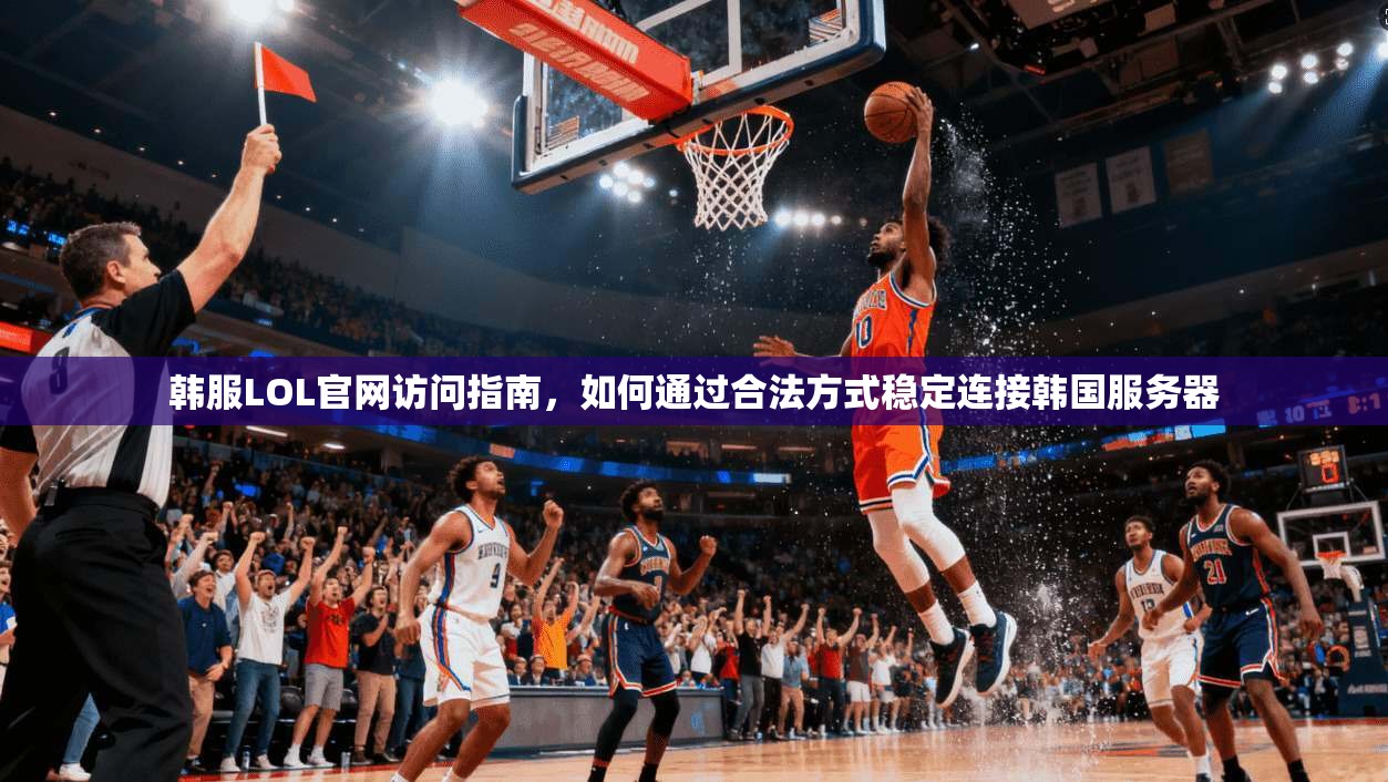 韩服LOL官网访问指南，如何通过合法方式稳定连接韩国服务器