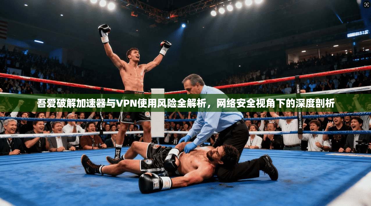 吾爱破解加速器与VPN使用风险全解析，网络安全视角下的深度剖析
