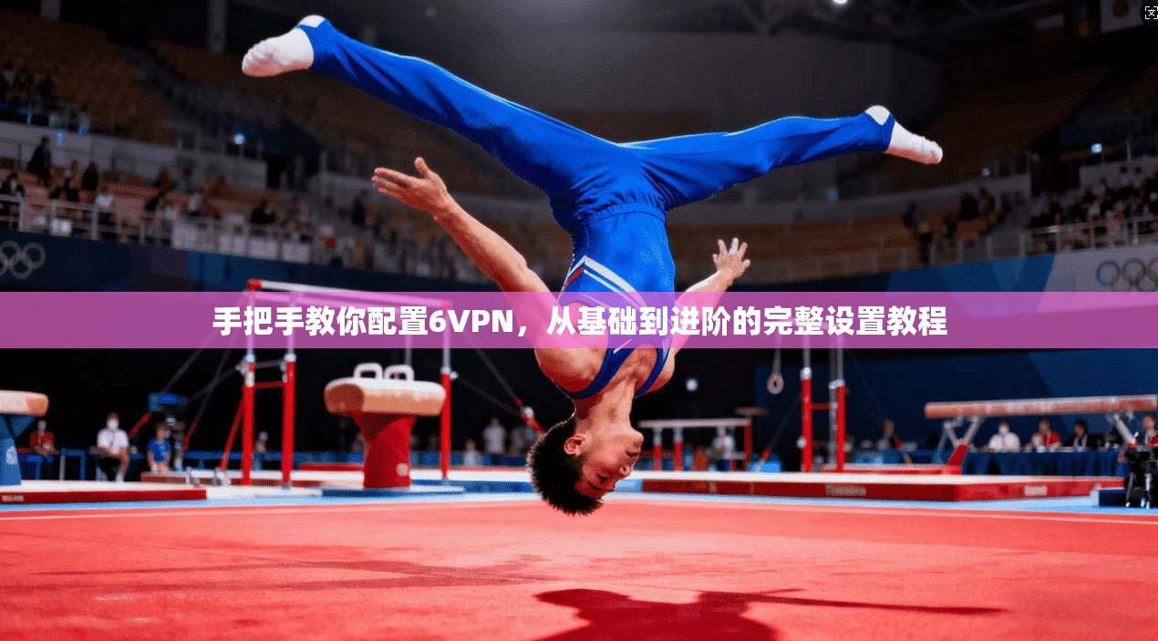 手把手教你配置6VPN，从基础到进阶的完整设置教程
