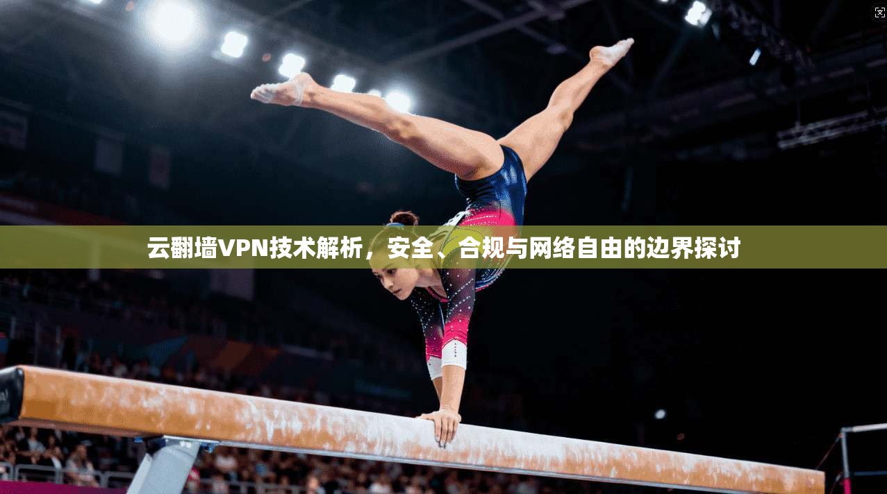 云翻墙VPN技术解析,安全、合规与网络自由的边界探讨