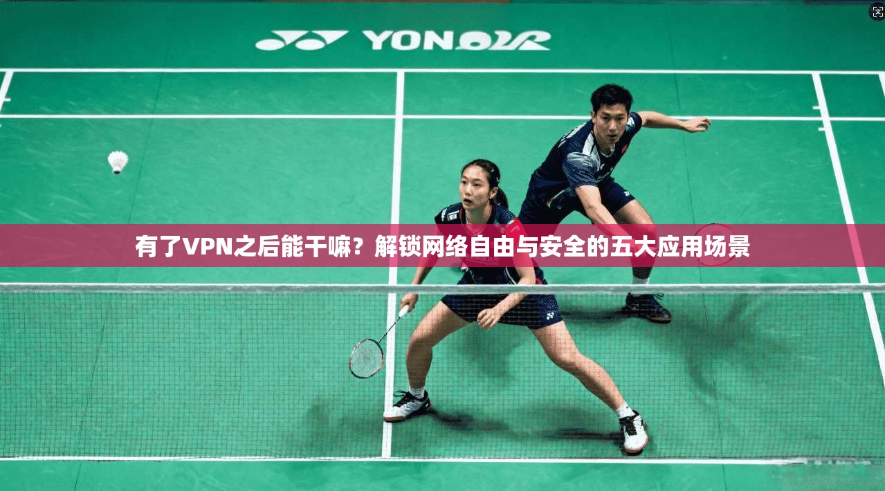 有了VPN之后能干嘛？解锁网络自由与安全的五大应用场景