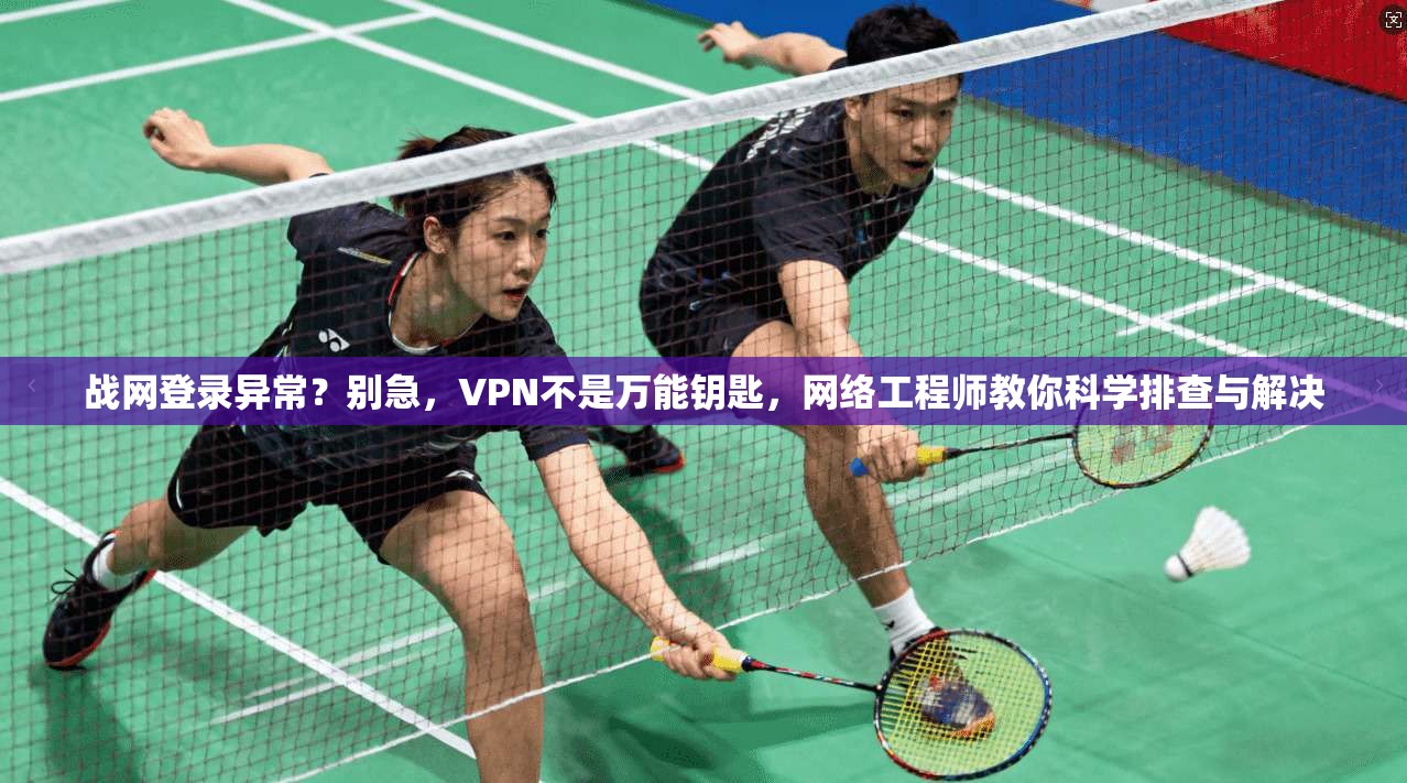 战网登录异常？别急，VPN不是万能钥匙，网络工程师教你科学排查与解决