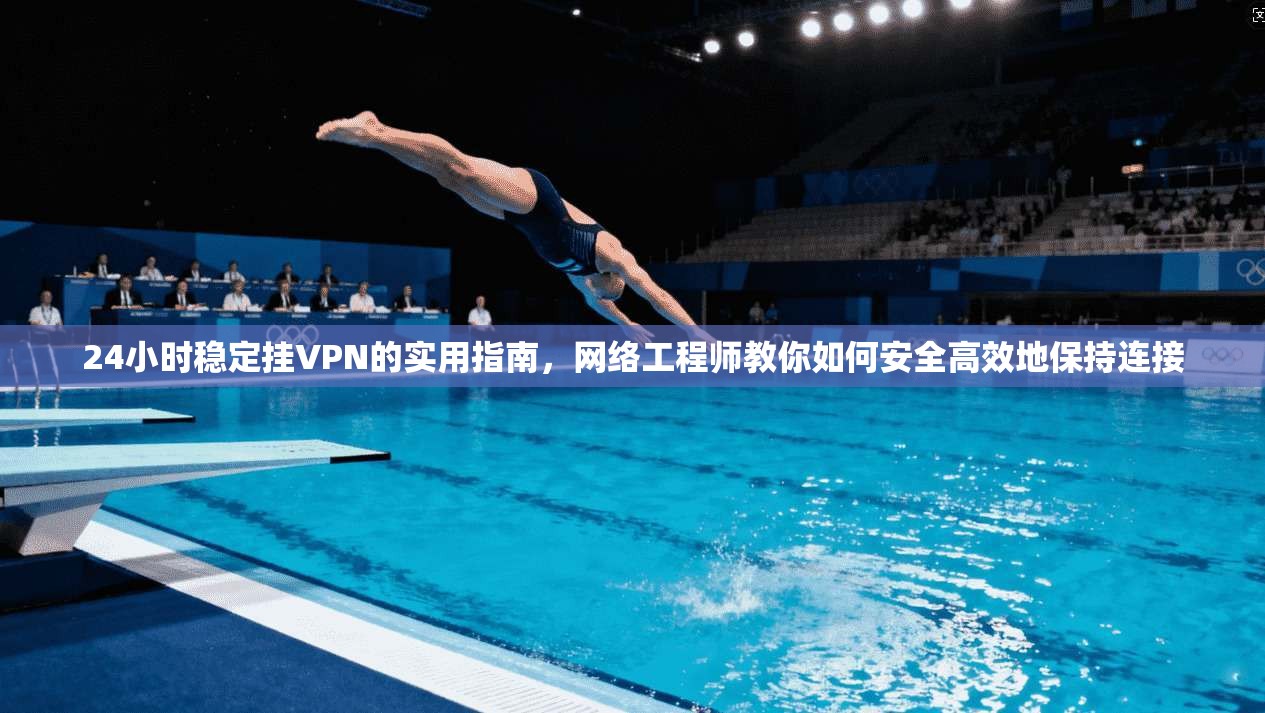 24小时稳定挂VPN的实用指南,网络工程师教你如何安全高效地保持连接