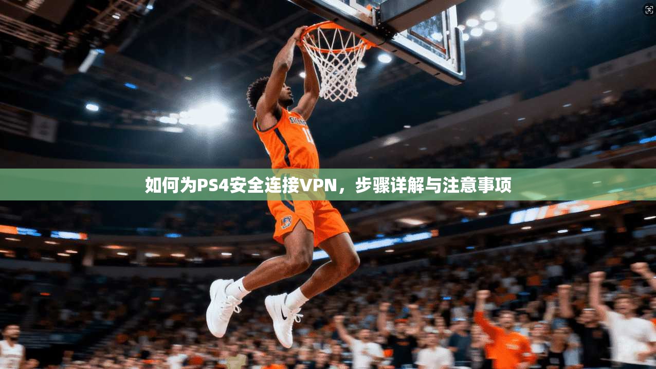 如何为PS4安全连接VPN，步骤详解与注意事项