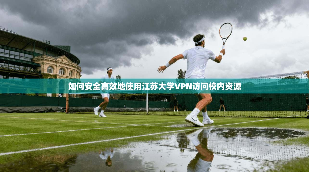 如何安全高效地使用江苏大学VPN访问校内资源