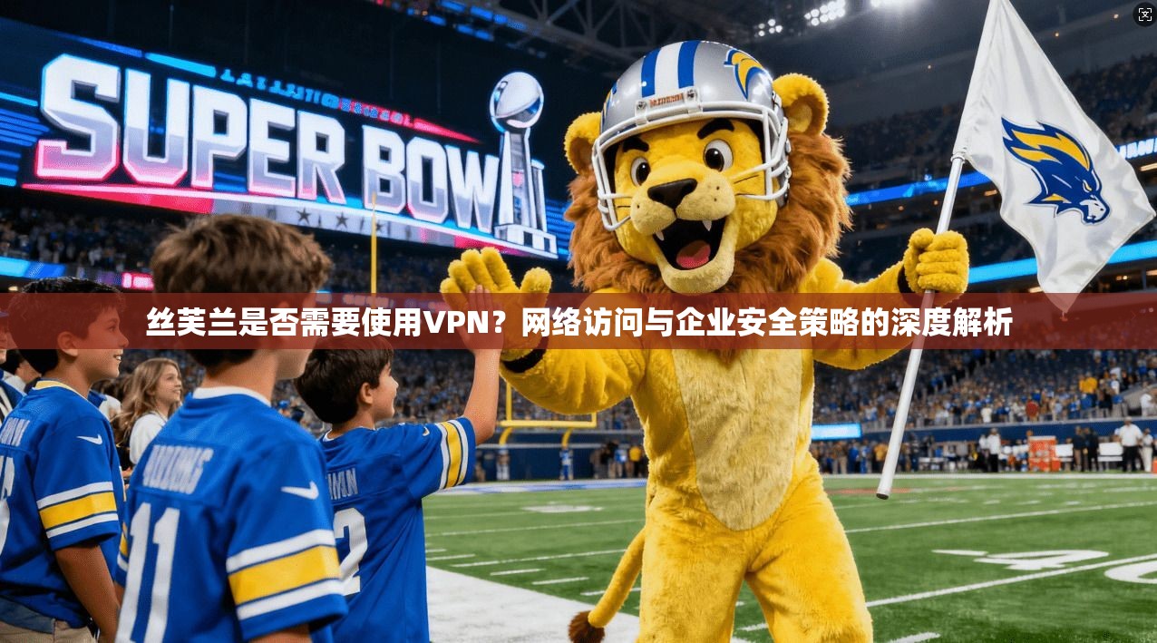 丝芙兰是否需要使用VPN?网络访问与企业安全策略的深度解析