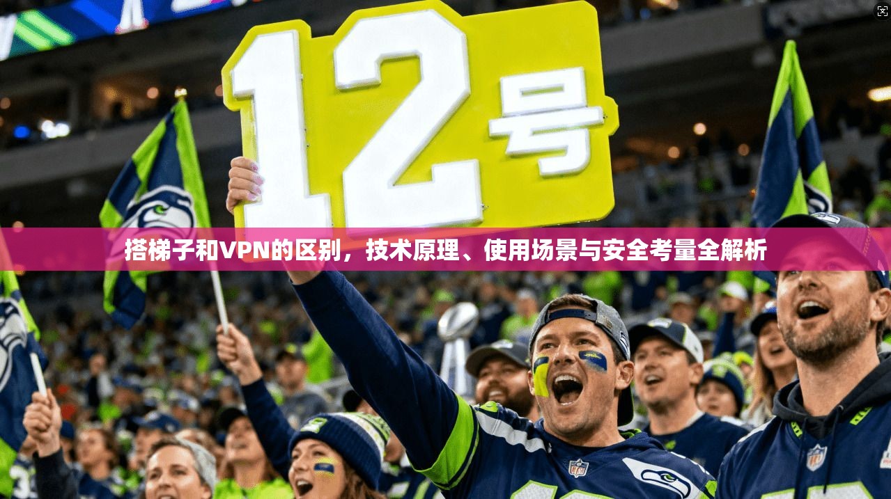 搭梯子和VPN的区别，技术原理、使用场景与安全考量全解析
