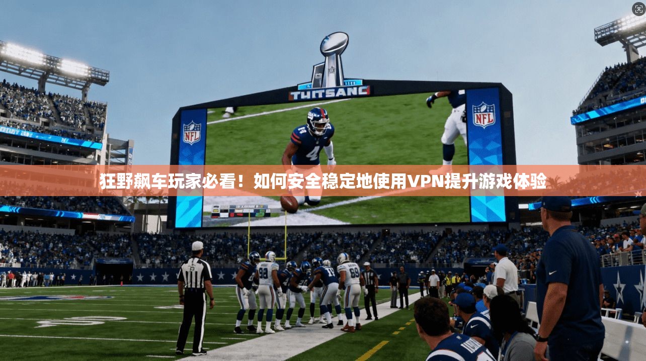 狂野飙车玩家必看！如何安全稳定地使用VPN提升游戏体验