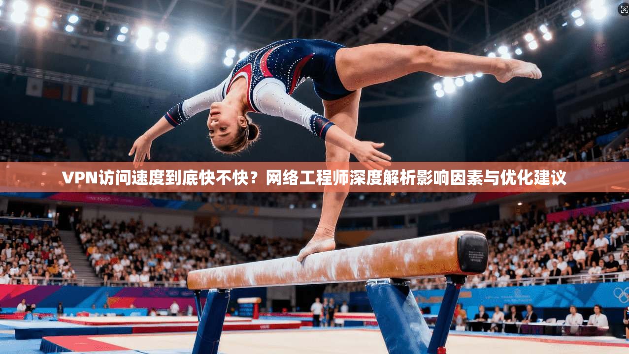 VPN访问速度到底快不快？网络工程师深度解析影响因素与优化建议