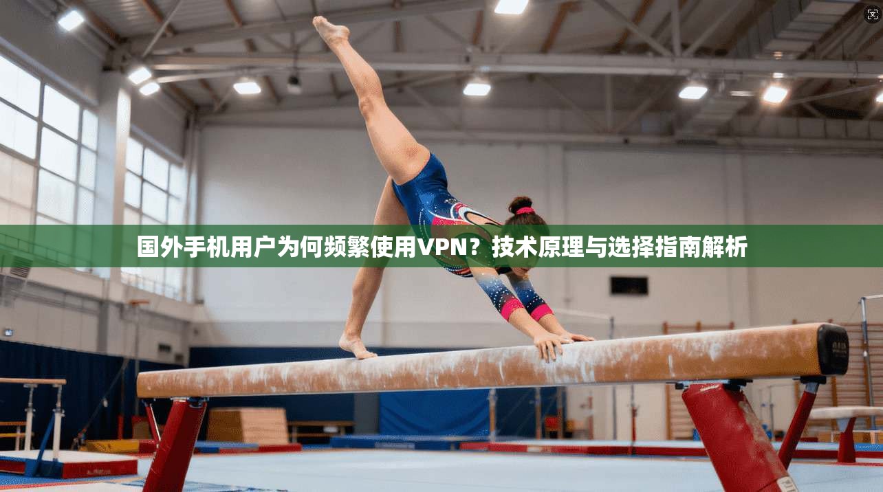 国外手机用户为何频繁使用VPN？技术原理与选择指南解析