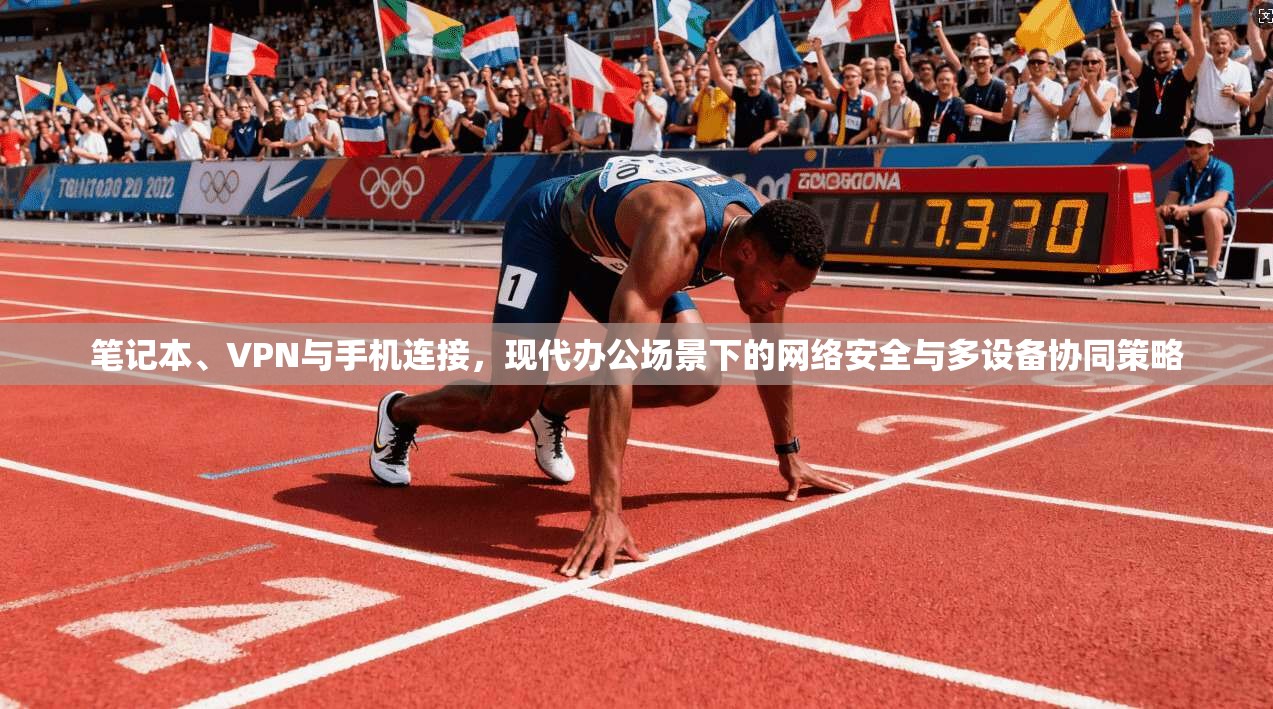笔记本、VPN与手机连接,现代办公场景下的网络安全与多设备协同策略