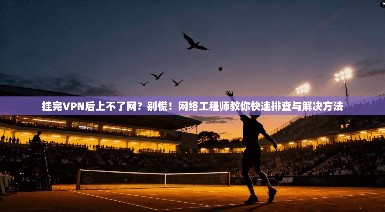 挂完VPN后上不了网？别慌！网络工程师教你快速排查与解决方法