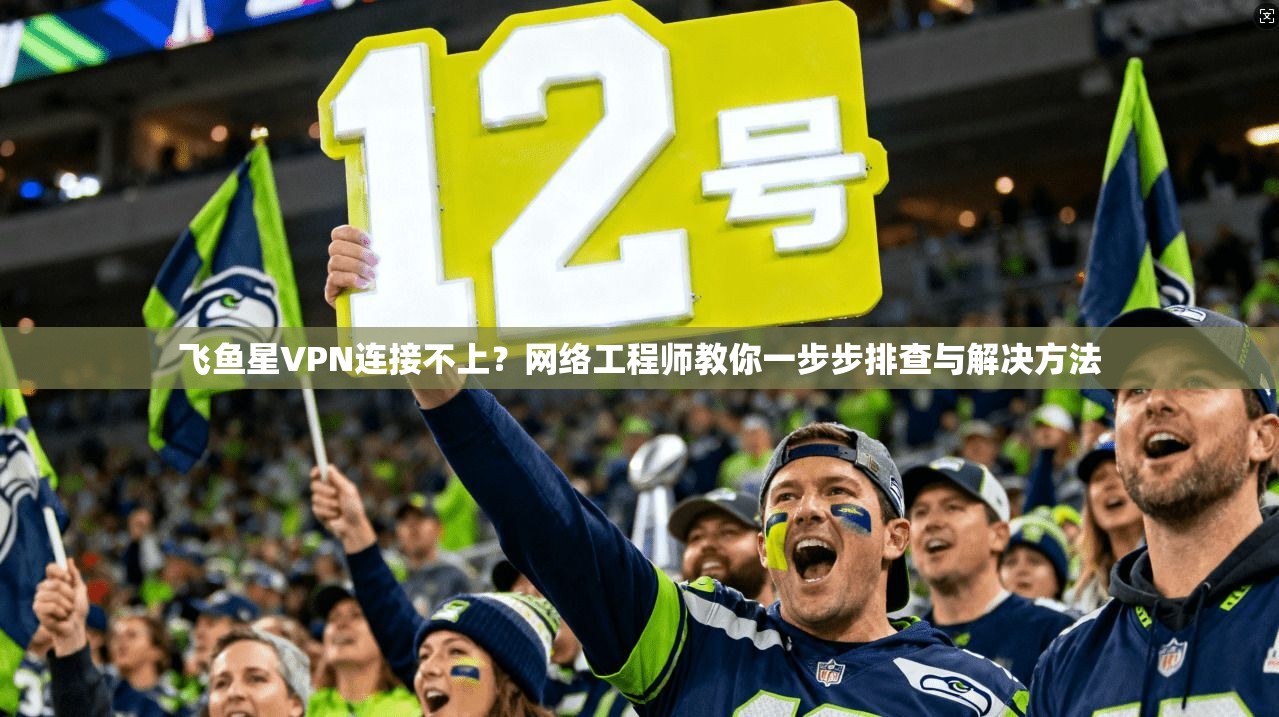 飞鱼星VPN连接不上？网络工程师教你一步步排查与解决方法