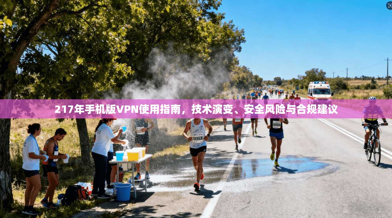 217年手机版VPN使用指南，技术演变、安全风险与合规建议