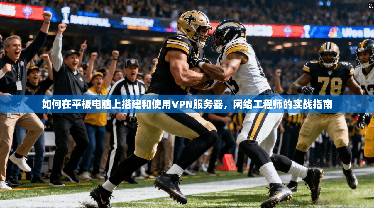 如何在平板电脑上搭建和使用VPN服务器,网络工程师的实战指南