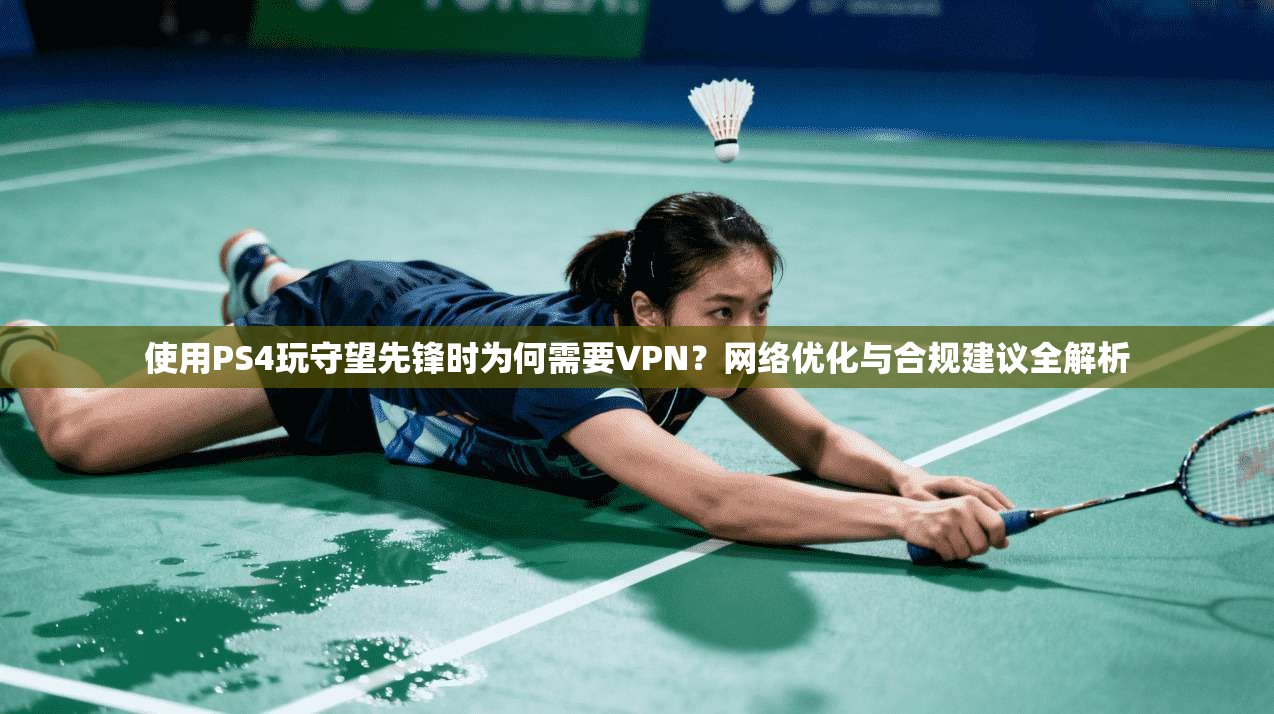 使用PS4玩守望先锋时为何需要VPN？网络优化与合规建议全解析