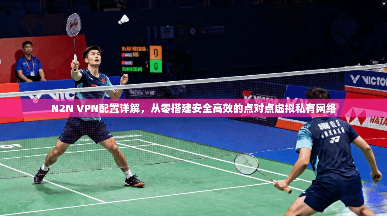 N2N VPN配置详解，从零搭建安全高效的点对点虚拟私有网络