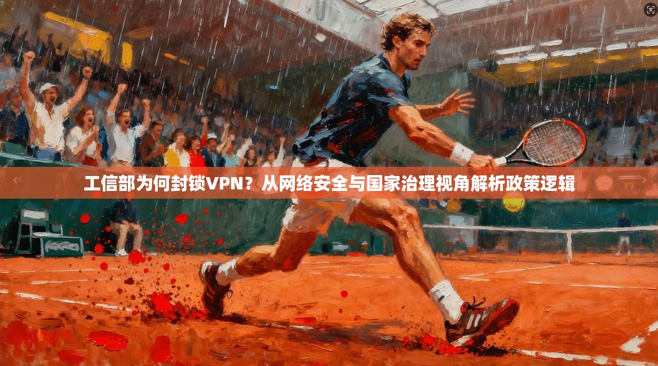工信部为何封锁VPN？从网络安全与国家治理视角解析政策逻辑