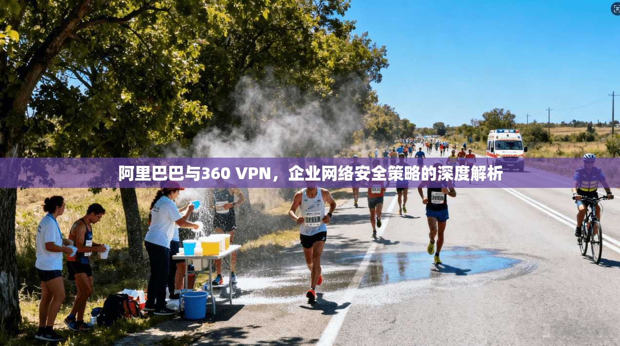 阿里巴巴与360 VPN，企业网络安全策略的深度解析