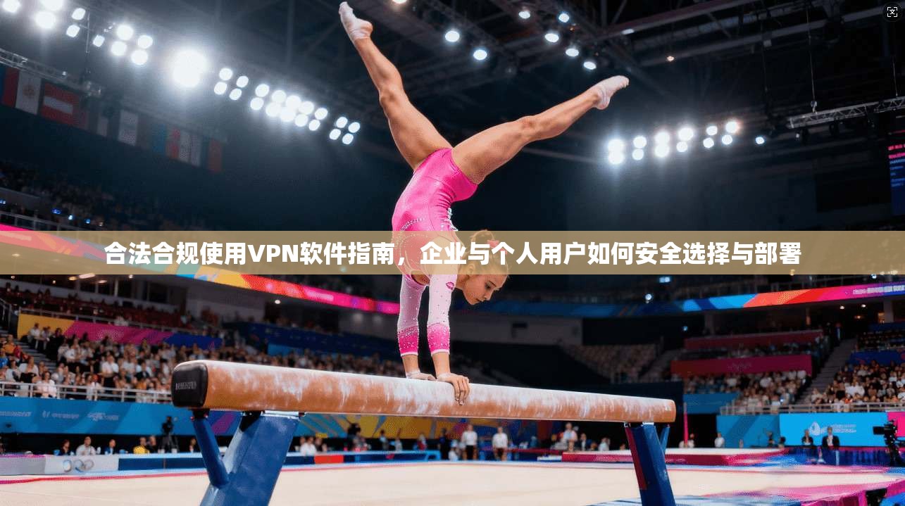 合法合规使用VPN软件指南，企业与个人用户如何安全选择与部署