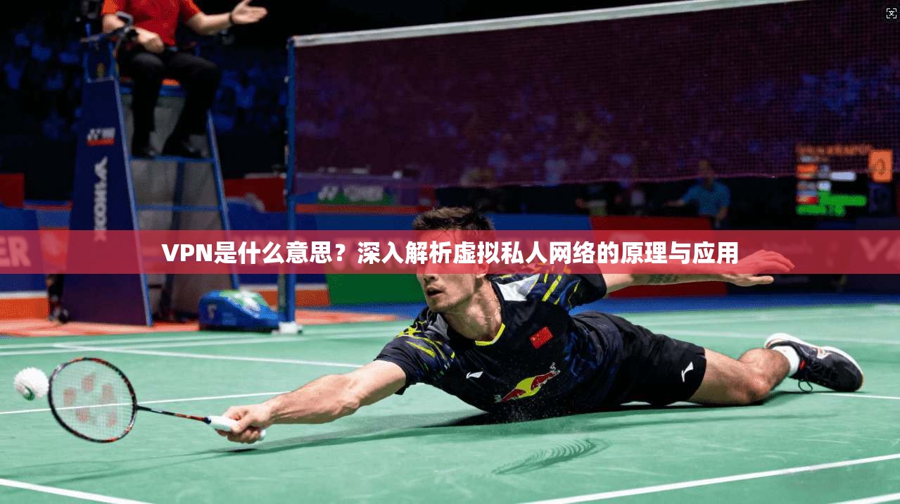 VPN是什么意思？深入解析虚拟私人网络的原理与应用