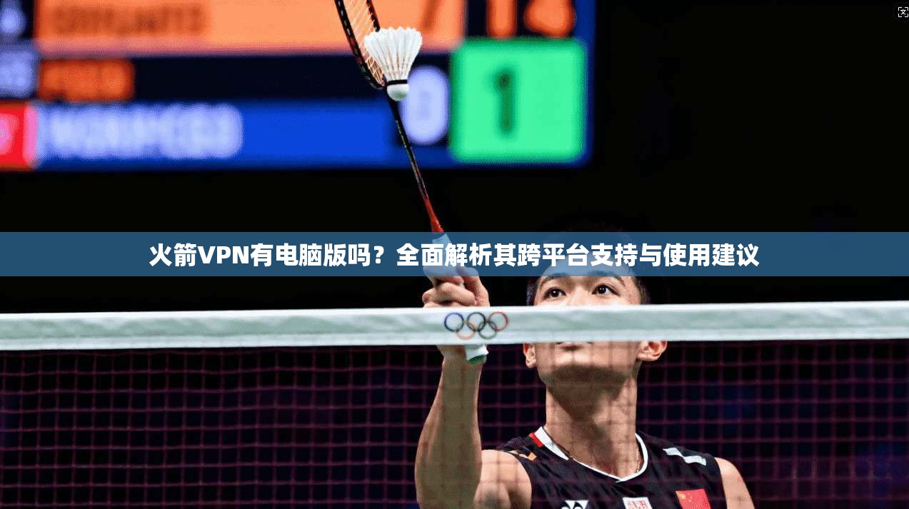 火箭VPN有电脑版吗?全面解析其跨平台支持与使用建议