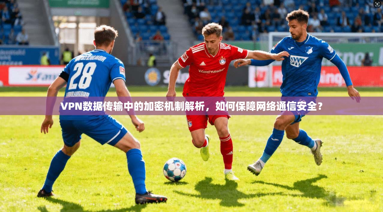VPN数据传输中的加密机制解析,如何保障网络通信安全?