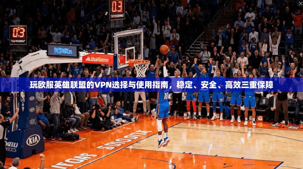 玩欧服英雄联盟的VPN选择与使用指南，稳定、安全、高效三重保障