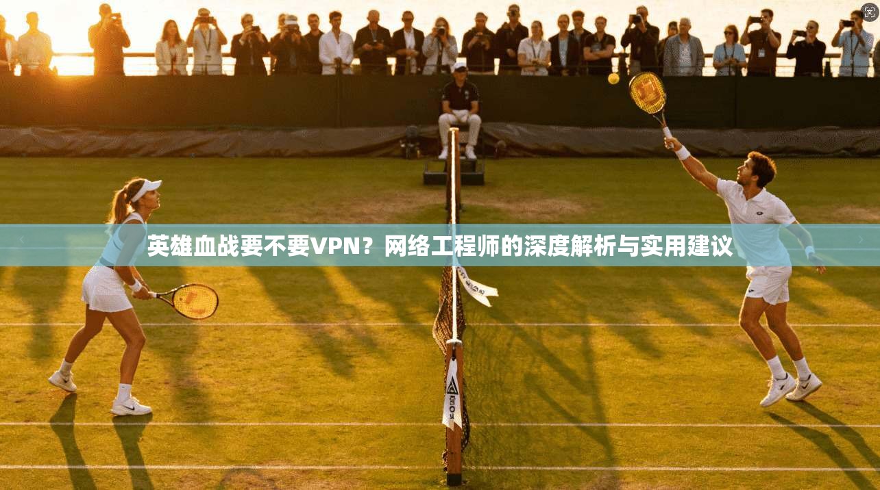 英雄血战要不要VPN？网络工程师的深度解析与实用建议