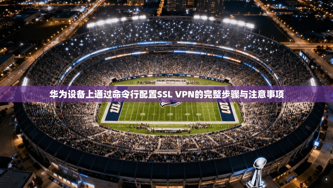 华为设备上通过命令行配置SSL VPN的完整步骤与注意事项